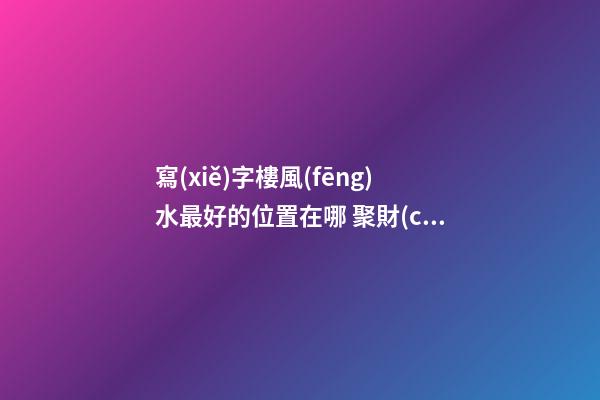 寫(xiě)字樓風(fēng)水最好的位置在哪 聚財(cái)寶地聽(tīng)過(guò)沒(méi)